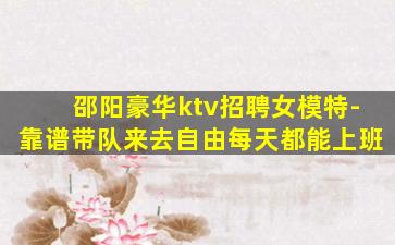 邵阳豪华ktv招聘女模特-靠谱带队来去自由每天都能上班